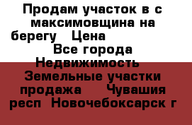 Продам участок в с.максимовщина на берегу › Цена ­ 1 000 000 - Все города Недвижимость » Земельные участки продажа   . Чувашия респ.,Новочебоксарск г.